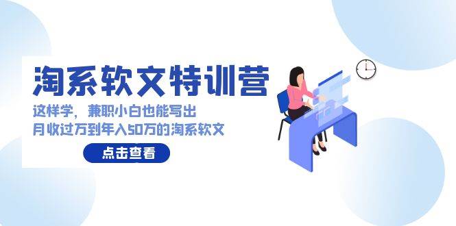 淘系软文特训营：这样学，兼职小白也能写出月收过万到年入50万的淘系软文-云阁资源网