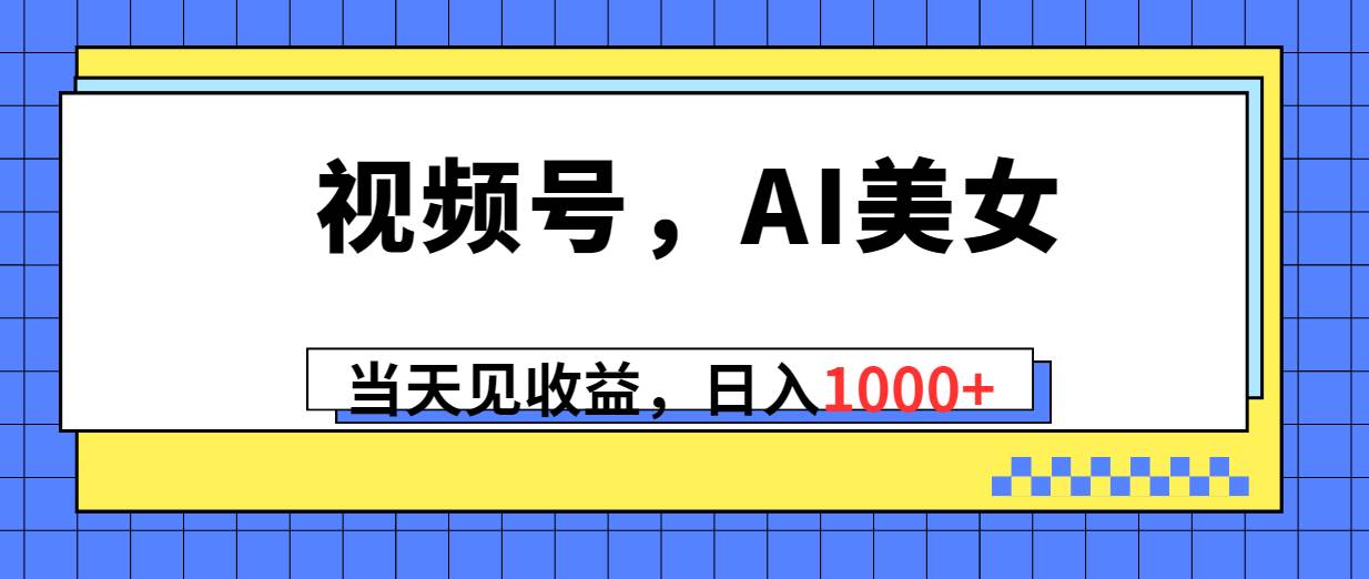 视频号，Ai美女，当天见收益，日入1000+-云阁资源网