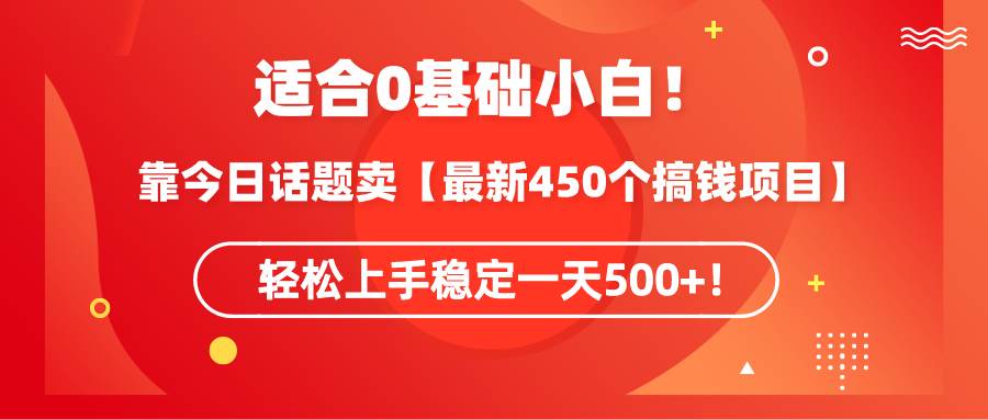 适合0基础小白！靠今日话题卖【最新450个搞钱方法】轻松上手稳定一天500+！-云阁资源网