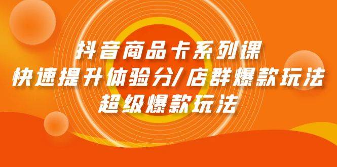 抖音商品卡系列课：快速提升体验分/店群爆款玩法/超级爆款玩法-云阁资源网