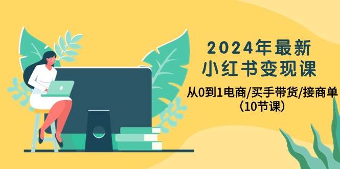 2024年最新小红书变现课，从0到1电商/买手带货/接商单（10节课）-云阁资源网