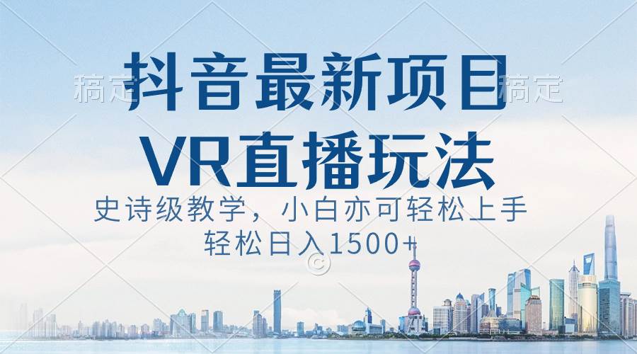 抖音最新VR直播玩法，史诗级教学，小白也可轻松上手，轻松日入1500+-云阁资源网