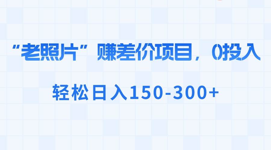 “老照片”赚差价，0投入，轻松日入150-300+-云阁资源网