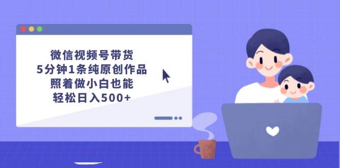 微信视频号带货，5分钟1条纯原创作品，照着做小白也能轻松日入500+-云阁资源网