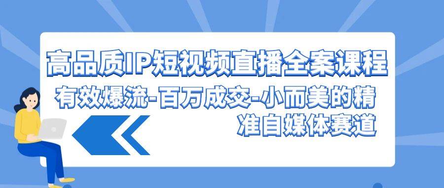 高品质 IP短视频直播-全案课程，有效爆流-百万成交-小而美的精准自媒体赛道-云阁资源网
