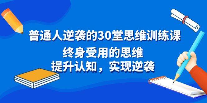 普通人逆袭的30堂思维训练课，终身受用的思维，提升认知，实现逆袭-云阁资源网