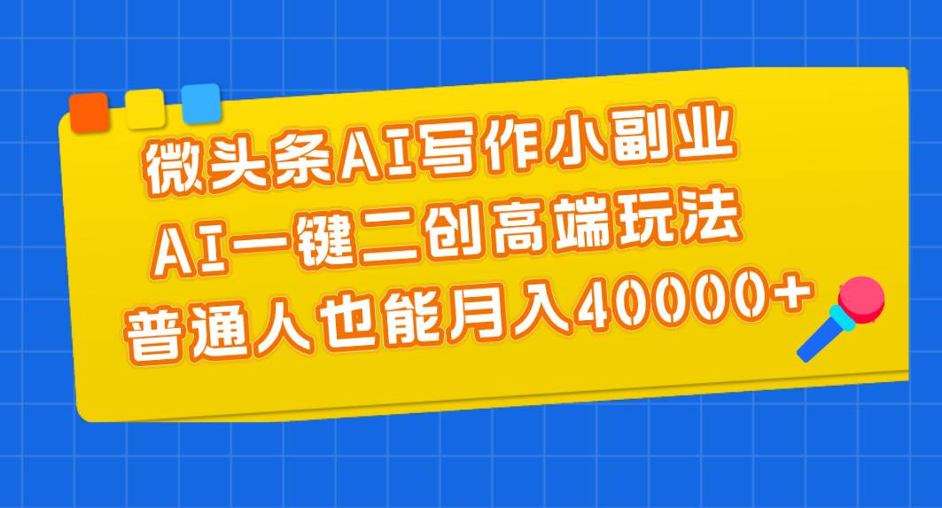 微头条AI写作小副业，AI一键二创高端玩法 普通人也能月入40000+-云阁资源网