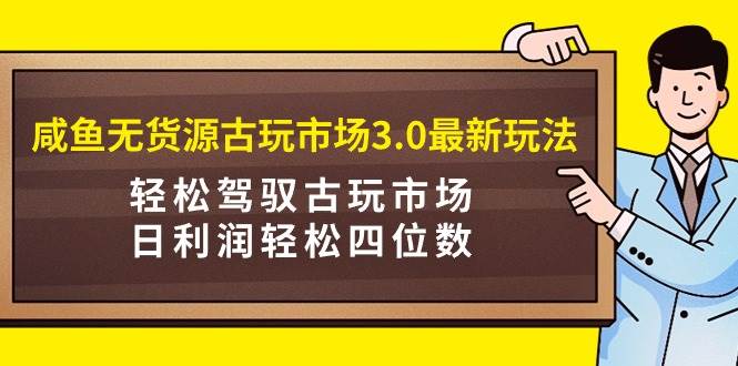 咸鱼无货源古玩市场3.0最新玩法，轻松驾驭古玩市场，日利润轻松四位数！…-云阁资源网