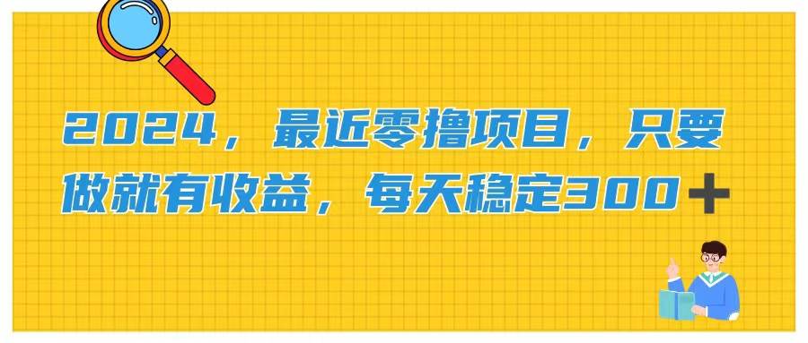 2024，最近零撸项目，只要做就有收益，每天动动手指稳定收益300+-云阁资源网