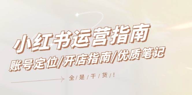 小红书运营指南，账号定位/开店指南/优质笔记/没有套路，全是经验-云阁资源网