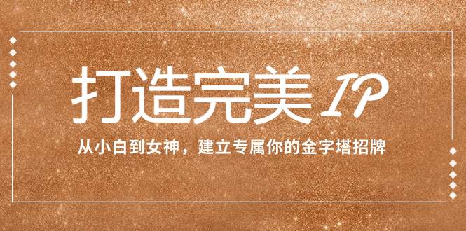 打造完美IP：从小白到女神，建立专属你的金字塔招牌（15节课）-云阁资源网