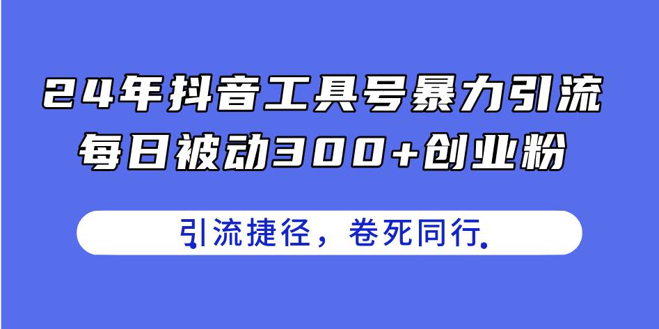 24年抖音工具号暴力引流，每日被动300+创业粉，创业粉捷径，卷死同行-云阁资源网