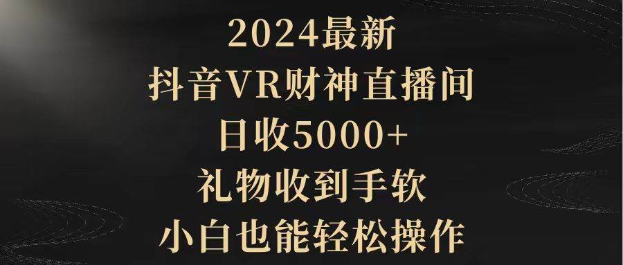 2024最新，抖音VR财神直播间，日收5000+，礼物收到手软，小白也能轻松操作-云阁资源网