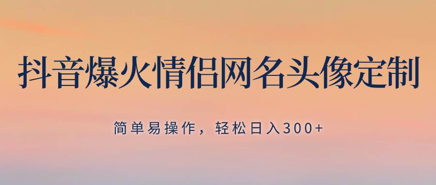 抖音爆火情侣网名头像定制，简单易操作，轻松日入300+，无需养号-云阁资源网