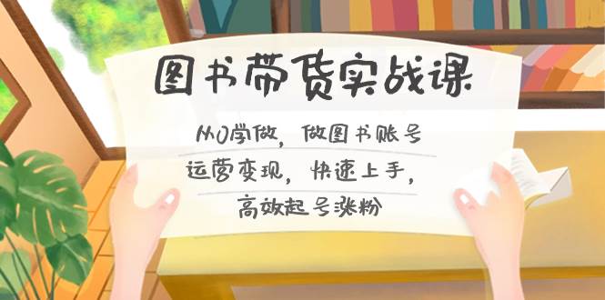 图书带货实战课2.0，从0学做，做图书账号运营变现，快速上手，高效起号涨粉-云阁资源网