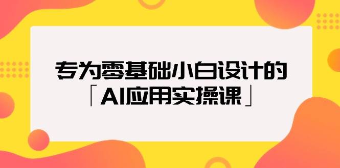 专为零基础小白设计的「AI应用实操课」-云阁资源网