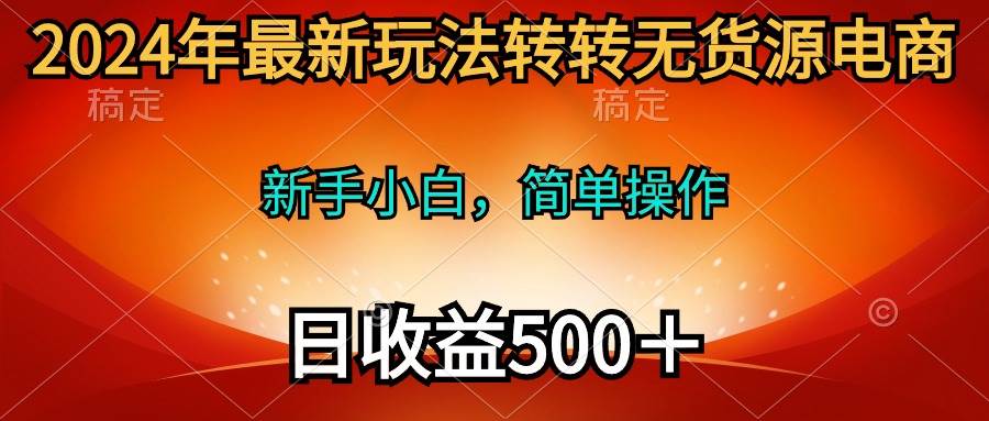 2024年最新玩法转转无货源电商，新手小白 简单操作，长期稳定 日收入500＋-云阁资源网
