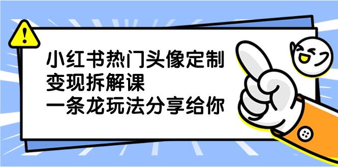 小红书热门头像定制变现拆解课，一条龙玩法分享给你-云阁资源网