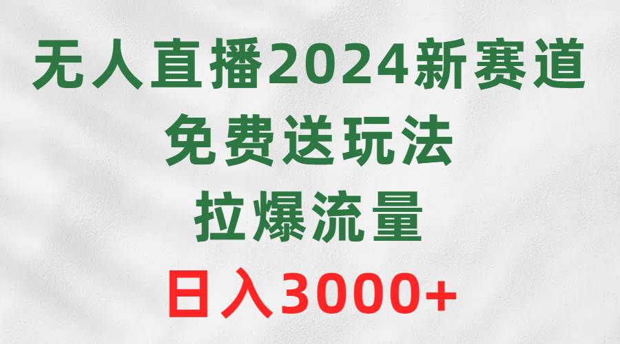 无人直播2024新赛道，免费送玩法，拉爆流量，日入3000+-云阁资源网
