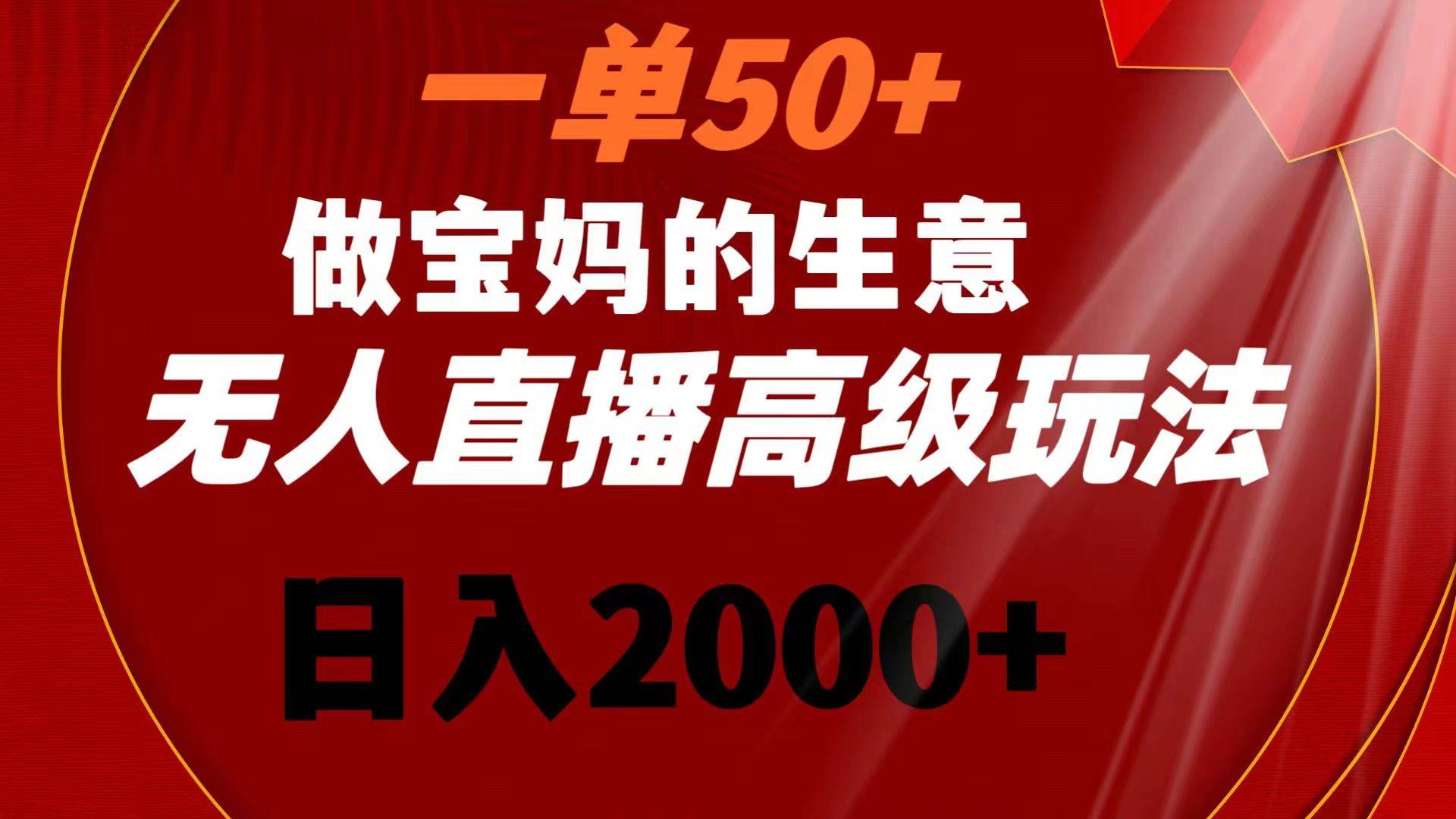 一单50+做宝妈的生意 无人直播高级玩法 日入2000+-云阁资源网