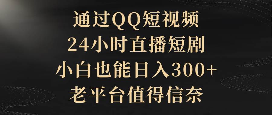 通过QQ短视频、24小时直播短剧，小白也能日入300+，老平台值得信赖-云阁资源网
