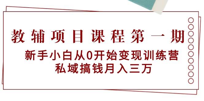 教辅项目课程第一期：新手小白从0开始变现训练营  私域搞钱月入三万-云阁资源网