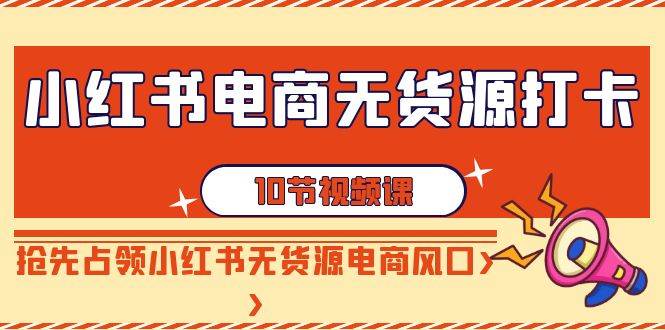 小红书电商-无货源打卡，抢先占领小红书无货源电商风口（10节课）-云阁资源网