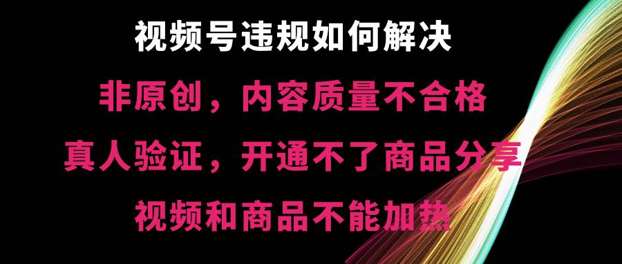视频号【非原创，内容质量不合格，真人验证，开通不了商品分享功能，视频和商品不能加热】违规如何解决-云阁资源网