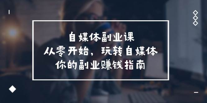 自媒体-副业课，从0开始，玩转自媒体——你的副业赚钱指南（58节课）-云阁资源网