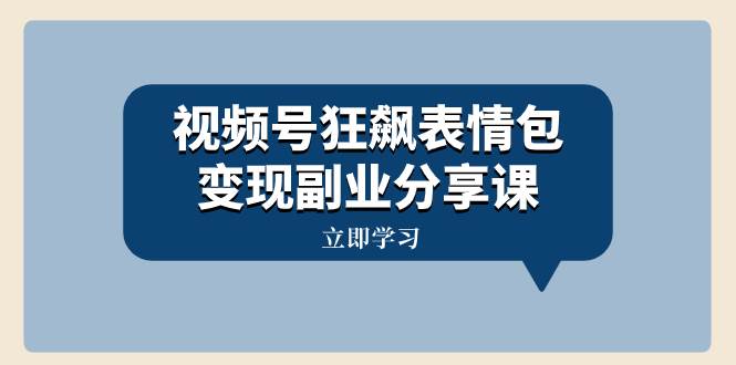 视频号狂飙表情包变现副业分享课，一条龙玩法分享给你（附素材资源）-云阁资源网