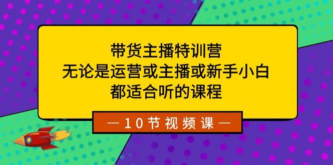 带货主播特训营：无论是运营或主播或新手小白，都适合听的课程-云阁资源网
