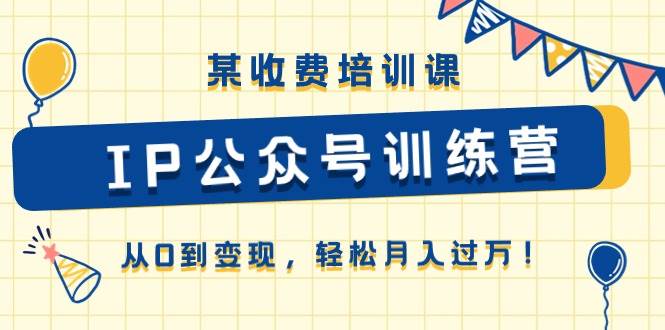 某收费培训课《IP公众号训练营》从0到变现，轻松月入过万！-云阁资源网