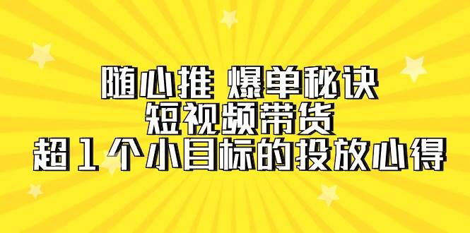 随心推 爆单秘诀，短视频带货-超1个小目标的投放心得（7节视频课）-云阁资源网