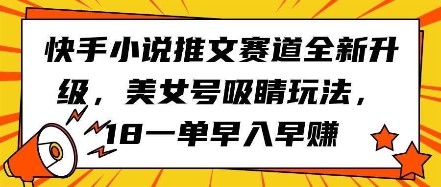 快手小说推文赛道全新升级，美女号吸睛玩法，18一单早入早赚-云阁资源网