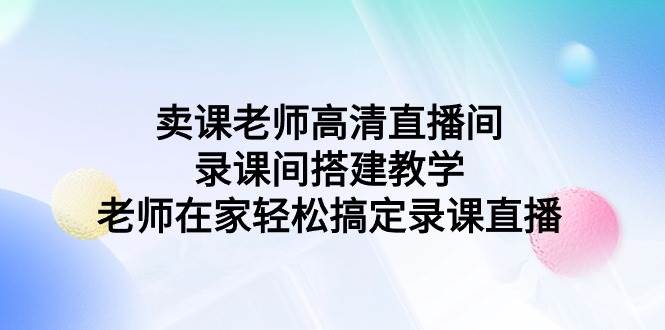 卖课老师高清直播间 录课间搭建教学，老师在家轻松搞定录课直播-云阁资源网