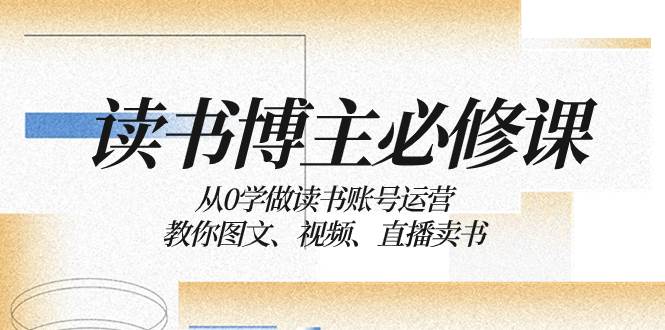 读书 博主 必修课：从0学做读书账号运营：教你图文、视频、直播卖书-云阁资源网