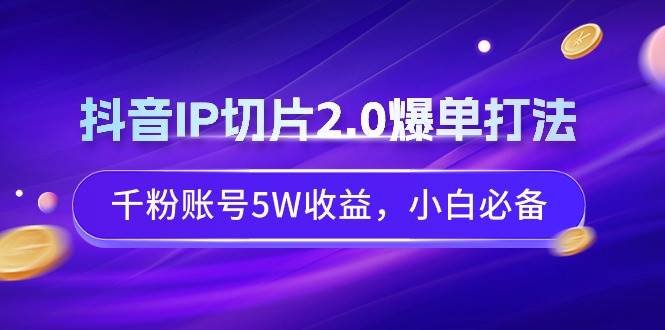 抖音IP切片2.0爆单打法，千粉账号5W收益，小白必备-云阁资源网