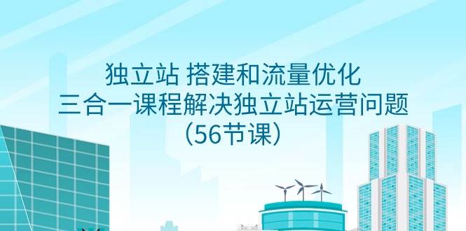 独立站 搭建和流量优化，三合一课程解决独立站运营问题（56节课）-云阁资源网