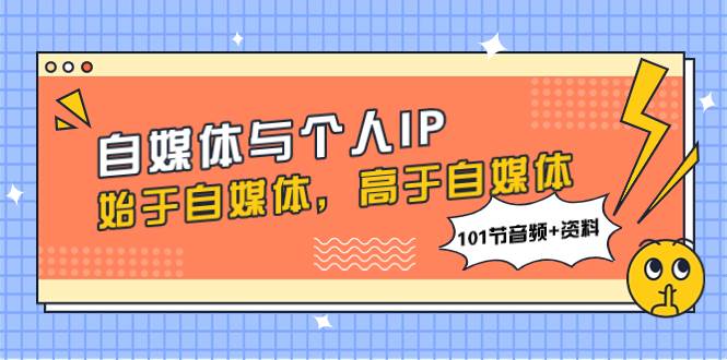 自媒体与个人IP，始于自媒体，高于自媒体（101节音频+资料）-云阁资源网