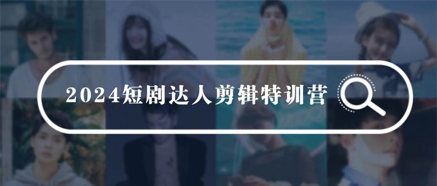 2024短剧达人剪辑特训营，适合宝爸宝妈的0基础剪辑训练营（51节课）-云阁资源网