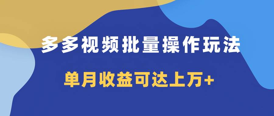 多多视频带货项目批量操作玩法，仅复制搬运即可，单月收益可达上万+-云阁资源网