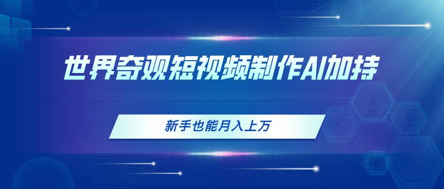 世界奇观短视频制作，AI加持，新手也能月入上万-云阁资源网