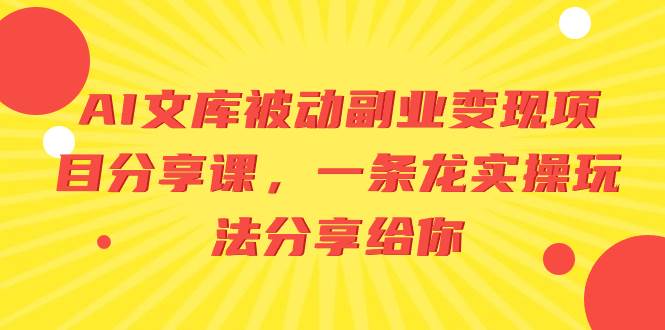 AI文库被动副业变现项目分享课，一条龙实操玩法分享给你-云阁资源网