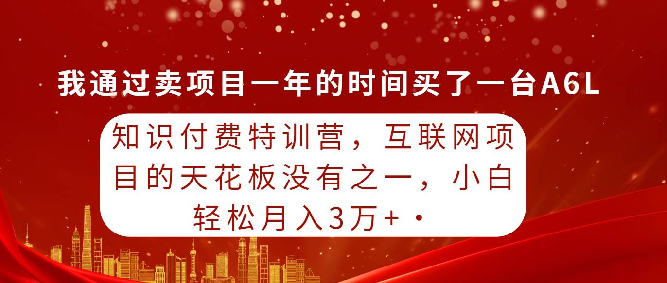 知识付费特训营，互联网项目的天花板，没有之一，小白轻轻松松月入三万+-云阁资源网