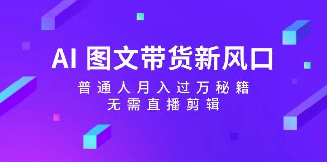AI 图文带货新风口：普通人月入过万秘籍，无需直播剪辑-云阁资源网