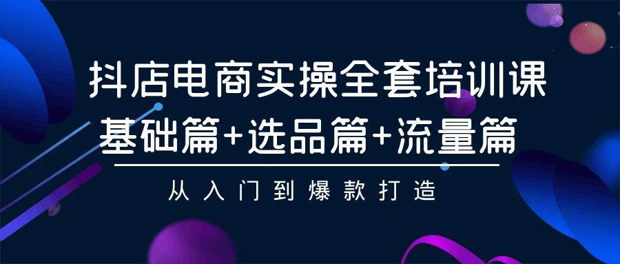 抖店电商实操全套培训课：基础篇+选品篇+流量篇，从入门到爆款打造-云阁资源网