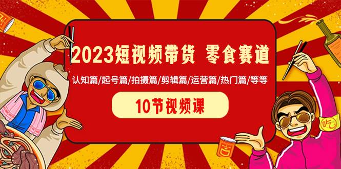 2023短视频带货 零食赛道 认知篇/起号篇/拍摄篇/剪辑篇/运营篇/热门篇/等等-云阁资源网