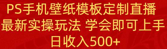 PS手机壁纸模板定制直播  最新实操玩法 学会即可上手 日收入500+-云阁资源网