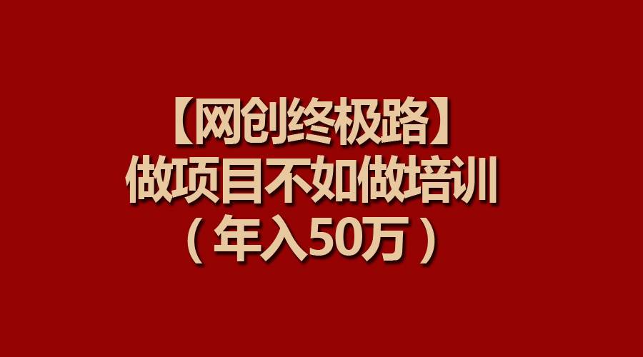 【网创终极路】做项目不如做项目培训，年入50万-云阁资源网