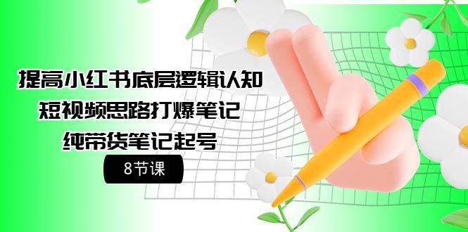 提高小红书底层逻辑认知+短视频思路打爆笔记+纯带货笔记起号（8节课）-云阁资源网